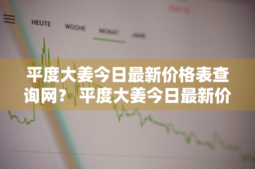 平度大姜今日最新价格表查询网？ 平度大姜今日最新价格表查询网站