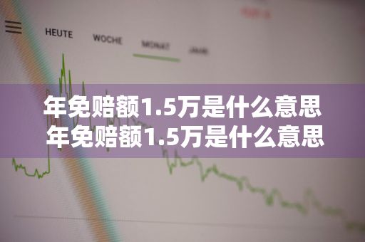 年免赔额1.5万是什么意思 年免赔额1.5万是什么意思?