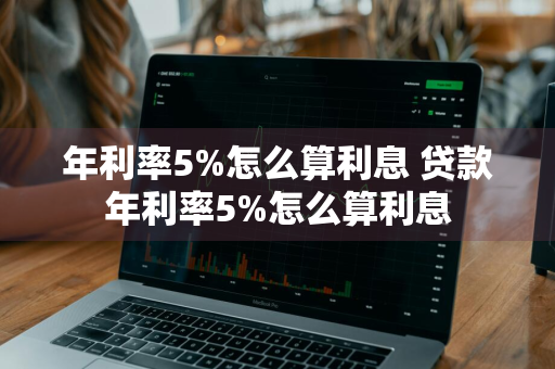 年利率5%怎么算利息 贷款年利率5%怎么算利息