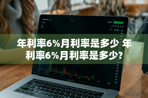 年利率6%月利率是多少 年利率6%月利率是多少?