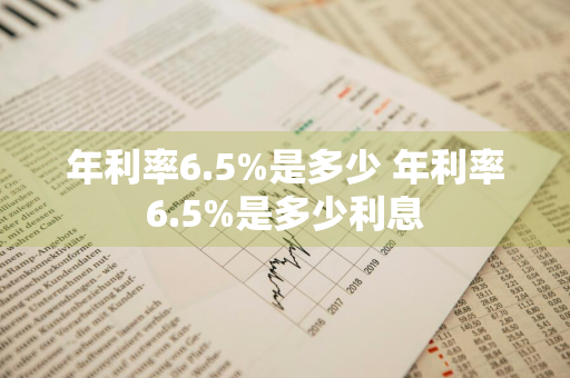 年利率6.5%是多少 年利率6.5%是多少利息