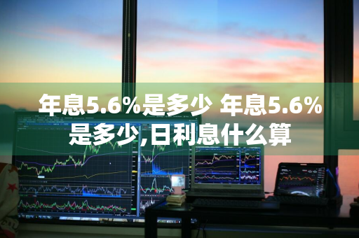 年息5.6%是多少 年息5.6%是多少,日利息什么算