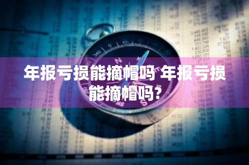 年报亏损能摘帽吗 年报亏损能摘帽吗?