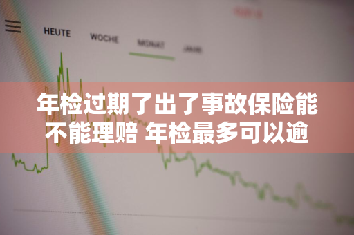 年检过期了出了事故保险能不能理赔 年检最多可以逾期几天