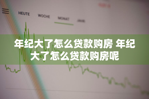 年纪大了怎么贷款购房 年纪大了怎么贷款购房呢