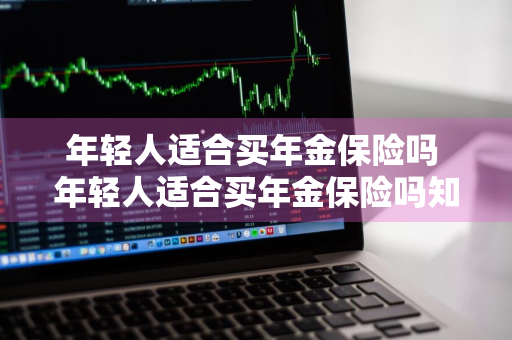 年轻人适合买年金保险吗 年轻人适合买年金保险吗知乎