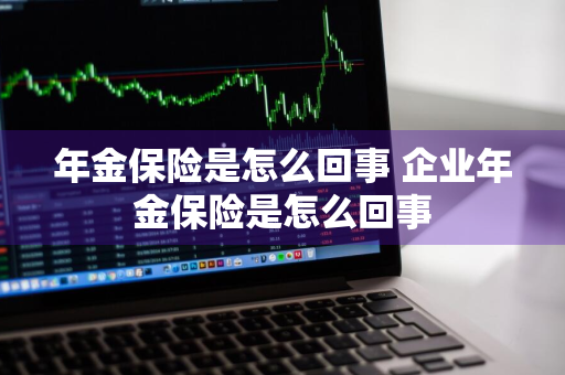 年金保险是怎么回事 企业年金保险是怎么回事