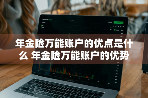 年金险万能账户的优点是什么 年金险万能账户的优势