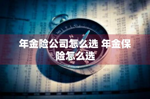 年金险公司怎么选 年金保险怎么选