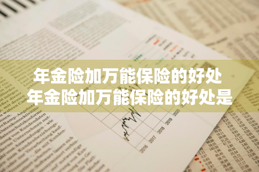 年金险加万能保险的好处 年金险加万能保险的好处是什么