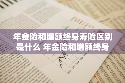 年金险和增额终身寿险区别是什么 年金险和增额终身寿险区别是什么意思