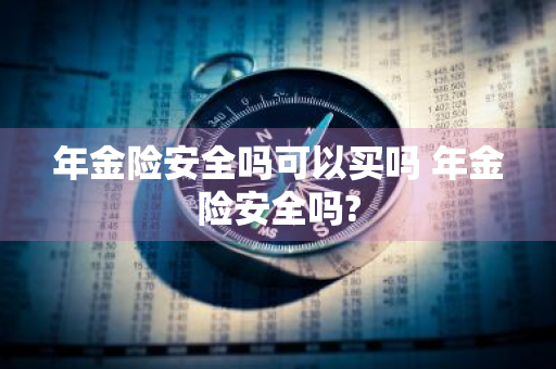 年金险安全吗可以买吗 年金险安全吗?