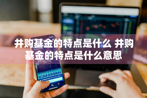 并购基金的特点是什么 并购基金的特点是什么意思