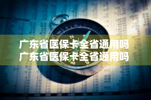 广东省医保卡全省通用吗 广东省医保卡全省通用吗 门诊