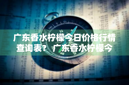 广东香水柠檬今日价格行情查询表？ 广东香水柠檬今日价格行情查询表最新