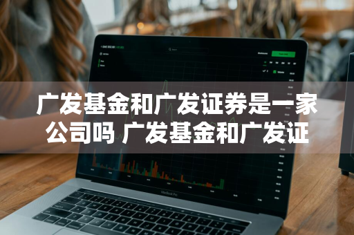 广发基金和广发证券是一家公司吗 广发基金和广发证券是一家公司吗