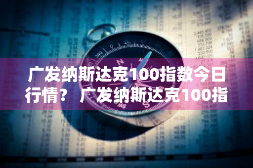 广发纳斯达克100指数今日行情？ 广发纳斯达克100指数今日行情