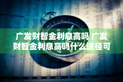 广发财智金利息高吗 广发财智金利息高吗什么途径可以借到15万