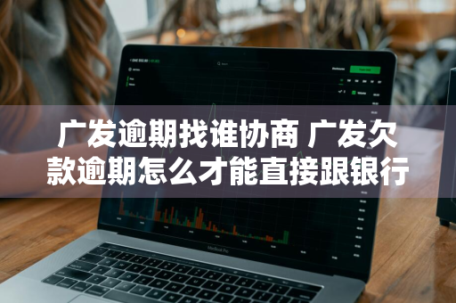 广发逾期找谁协商 广发欠款逾期怎么才能直接跟银行协商