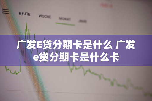 广发E贷分期卡是什么 广发e贷分期卡是什么卡