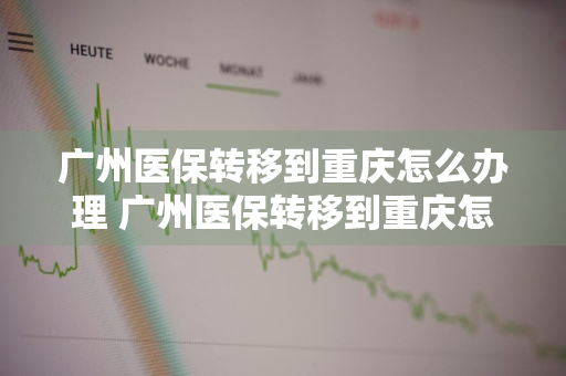 广州医保转移到重庆怎么办理 广州医保转移到重庆怎么办理手续