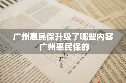 广州惠民保升级了哪些内容 广州惠民保的