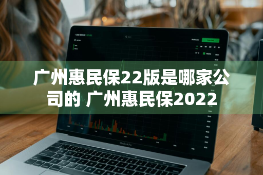 广州惠民保22版是哪家公司的 广州惠民保2022