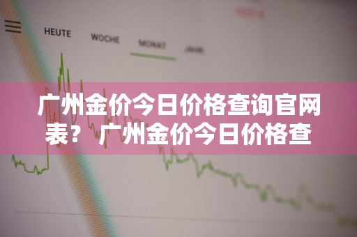 广州金价今日价格查询官网表？ 广州金价今日价格查询官网表最新