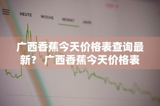 广西香蕉今天价格表查询最新？ 广西香蕉今天价格表查询最新消息