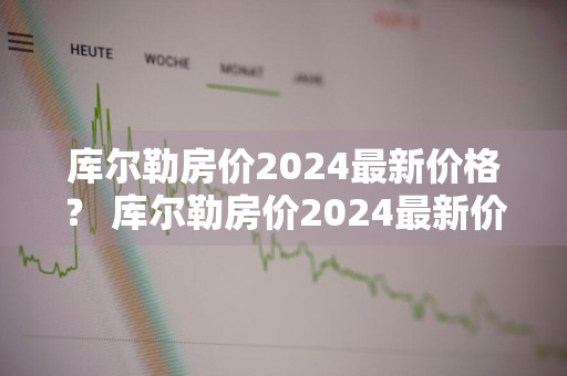 库尔勒房价2024最新价格？ 库尔勒房价2024最新价格