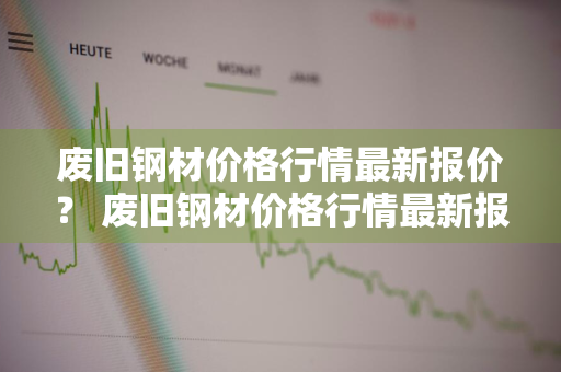 废旧钢材价格行情最新报价？ 废旧钢材价格行情最新报价