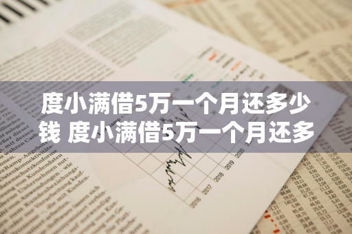 度小满借5万一个月还多少钱 度小满借5万一个月还多少钱?度小满贷款5万