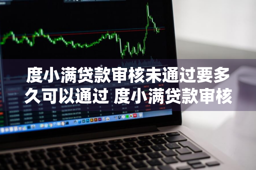 度小满贷款审核未通过要多久可以通过 度小满贷款审核不通过