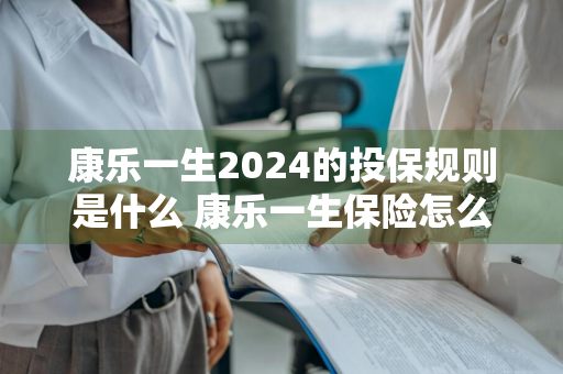 康乐一生2024的投保规则是什么 康乐一生保险怎么样