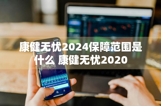 康健无忧2024保障范围是什么 康健无忧2020