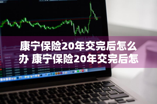 康宁保险20年交完后怎么办 康宁保险20年交完后怎么办理退保