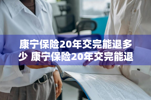 康宁保险20年交完能退多少 康宁保险20年交完能退多少钱