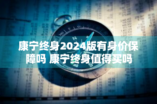 康宁终身2024版有身价保障吗 康宁终身值得买吗