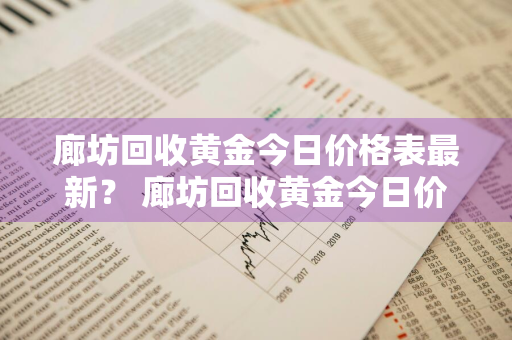 廊坊回收黄金今日价格表最新？ 廊坊回收黄金今日价格表最新消息