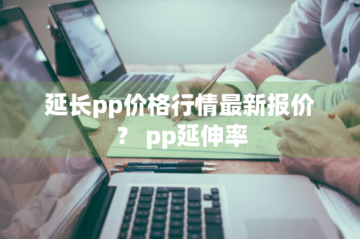 延长pp价格行情最新报价？ pp延伸率