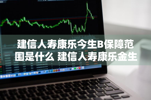 建信人寿康乐今生B保障范围是什么 建信人寿康乐金生b