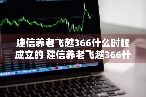 建信养老飞越366什么时候成立的 建信养老飞越366什么时候开放