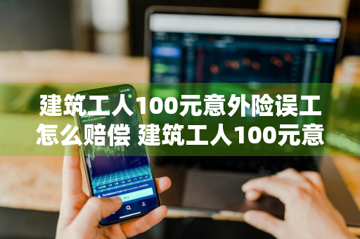 建筑工人100元意外险误工怎么赔偿 建筑工人100元意外险误工怎么赔偿的