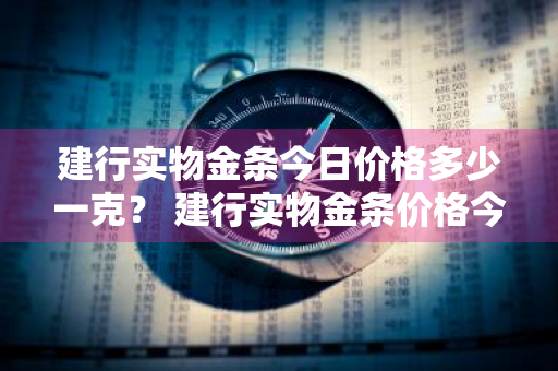 建行实物金条今日价格多少一克？ 建行实物金条价格今天多少一克