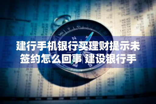 建行手机银行买理财提示未签约怎么回事 建设银行手机银行买了理财没显示