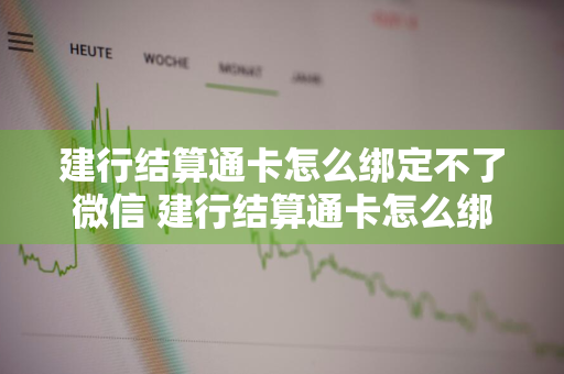 建行结算通卡怎么绑定不了微信 建行结算通卡怎么绑定不了微信支付