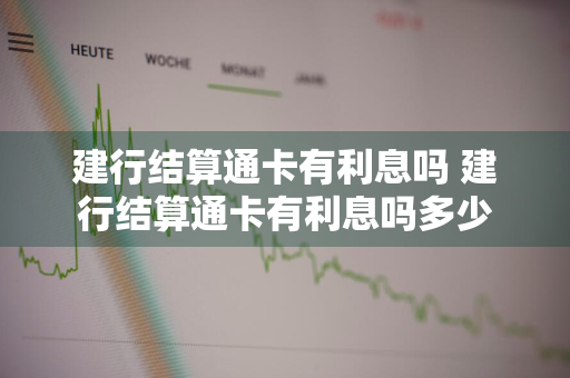 建行结算通卡有利息吗 建行结算通卡有利息吗多少