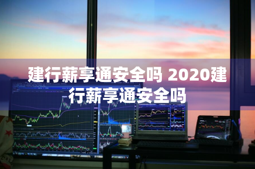 建行薪享通安全吗 2020建行薪享通安全吗