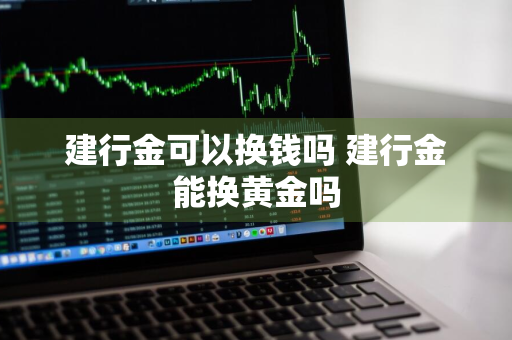 建行金可以换钱吗 建行金能换黄金吗