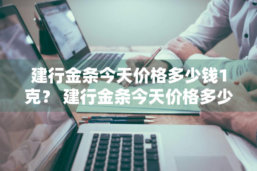 建行金条今天价格多少钱1克？ 建行金条今天价格多少钱1克呢